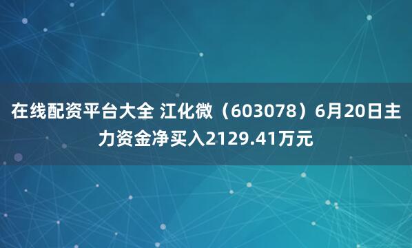 在线配资平台大全 江化微（603078）6月20日主力资金净买入2129.41万元