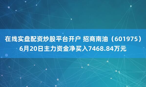在线实盘配资炒股平台开户 招商南油（601975）6月20日主力资金净买入7468.84万元