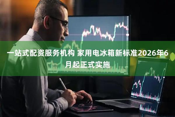 一站式配资服务机构 家用电冰箱新标准2026年6月起正式实施
