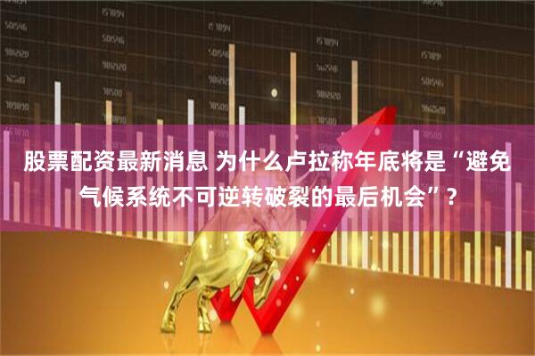 股票配资最新消息 为什么卢拉称年底将是“避免气候系统不可逆转破裂的最后机会”？
