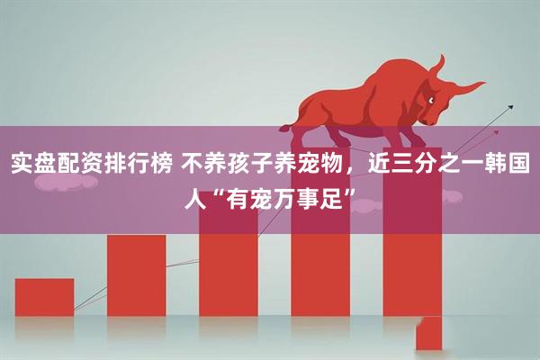 实盘配资排行榜 不养孩子养宠物，近三分之一韩国人“有宠万事足”