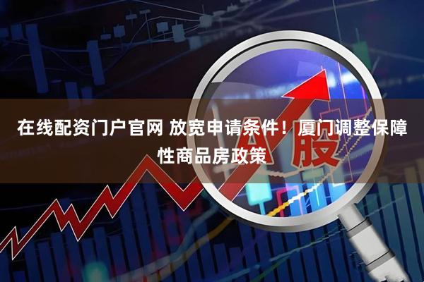在线配资门户官网 放宽申请条件！厦门调整保障性商品房政策