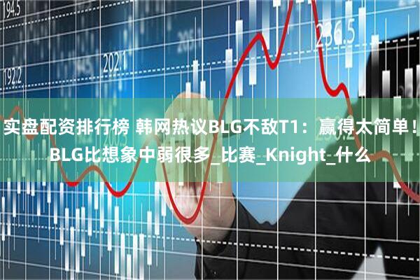 实盘配资排行榜 韩网热议BLG不敌T1：赢得太简单！BLG比想象中弱很多_比赛_Knight_什么