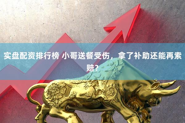实盘配资排行榜 小哥送餐受伤，拿了补助还能再索赔？