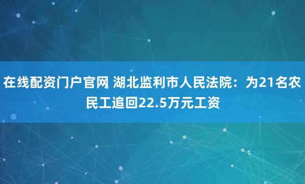 在线配资门户官网 湖北监利市人民法院：为21名农民工追回22.5万元工资