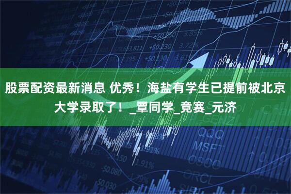 股票配资最新消息 优秀！海盐有学生已提前被北京大学录取了！_覃同学_竞赛_元济
