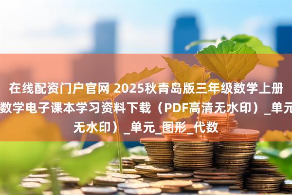 在线配资门户官网 2025秋青岛版三年级数学上册新教材 小学数学电子课本学习资料下载（PDF高清无水印）_单元_图形_代数