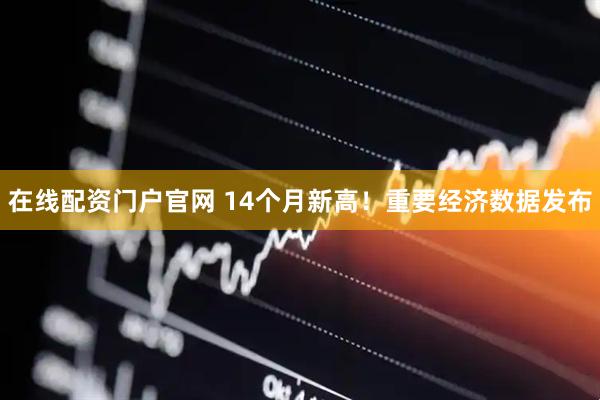 在线配资门户官网 14个月新高！重要经济数据发布