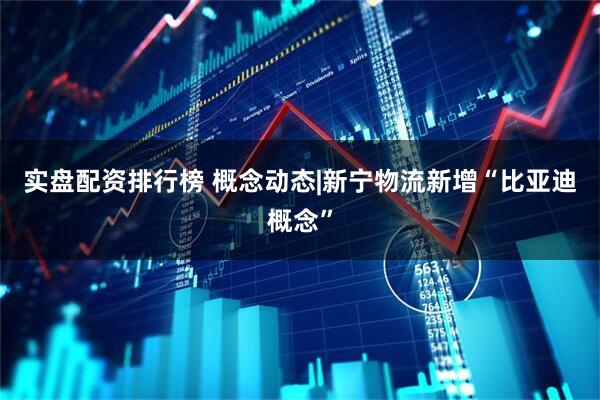 实盘配资排行榜 概念动态|新宁物流新增“比亚迪概念”