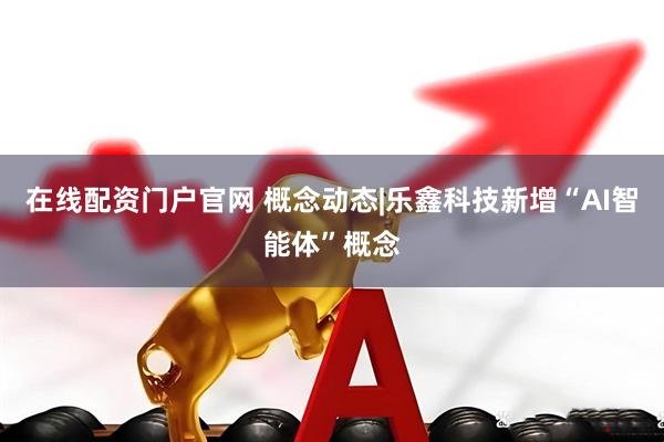 在线配资门户官网 概念动态|乐鑫科技新增“AI智能体”概念