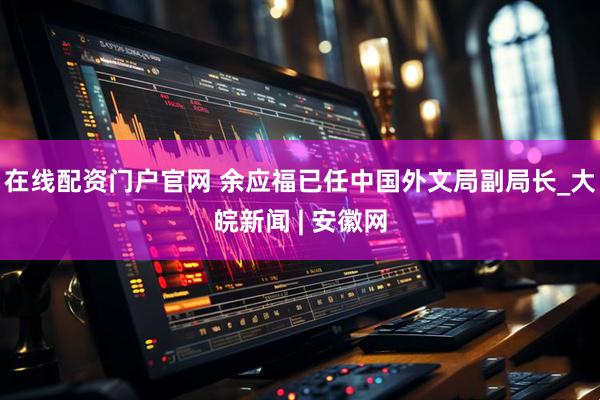 在线配资门户官网 余应福已任中国外文局副局长_大皖新闻 | 安徽网