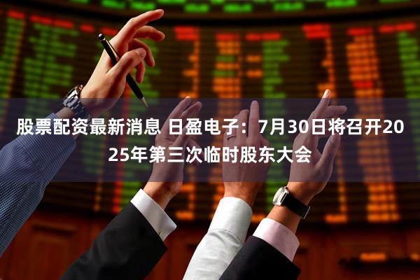股票配资最新消息 日盈电子：7月30日将召开2025年第三次临时股东大会