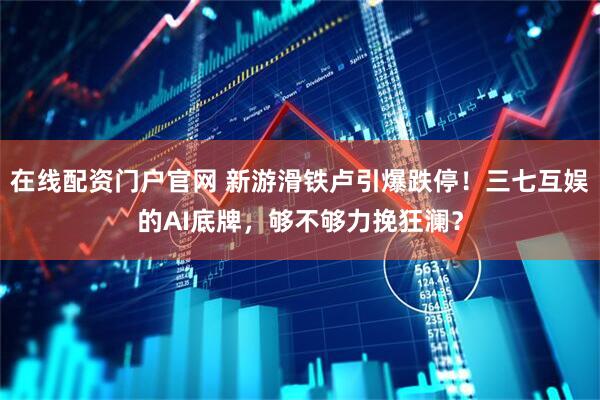 在线配资门户官网 新游滑铁卢引爆跌停！三七互娱的AI底牌，够不够力挽狂澜？