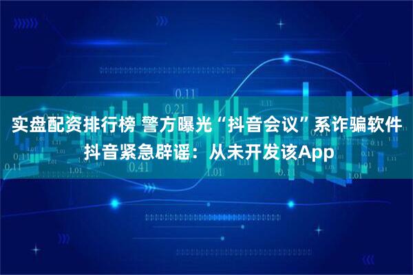 实盘配资排行榜 警方曝光“抖音会议”系诈骗软件 抖音紧急辟谣：从未开发该App
