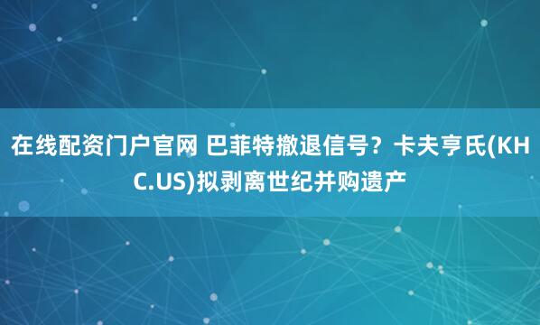 在线配资门户官网 巴菲特撤退信号？卡夫亨氏(KHC.US)拟剥离世纪并购遗产