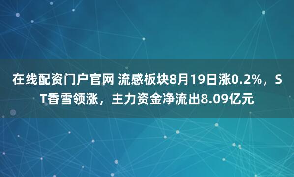 在线配资门户官网 流感板块8月19日涨0.2%，ST香雪领涨，主力资金净流出8.09亿元