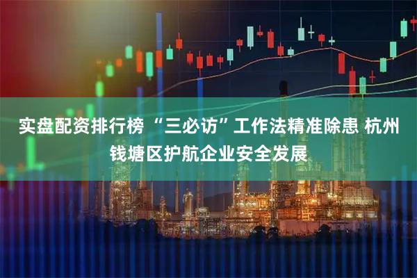 实盘配资排行榜 “三必访”工作法精准除患 杭州钱塘区护航企业安全发展