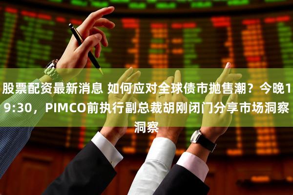 股票配资最新消息 如何应对全球债市抛售潮？今晚19:30，PIMCO前执行副总裁胡刚闭门分享市场洞察