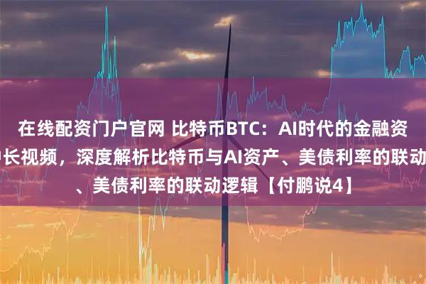 在线配资门户官网 比特币BTC：AI时代的金融资产！付鹏30分钟长视频，深度解析比特币与AI资产、美债利率的联动逻辑【付鹏说4】