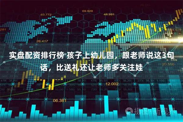 实盘配资排行榜 孩子上幼儿园，跟老师说这3句话，比送礼还让老师多关注娃