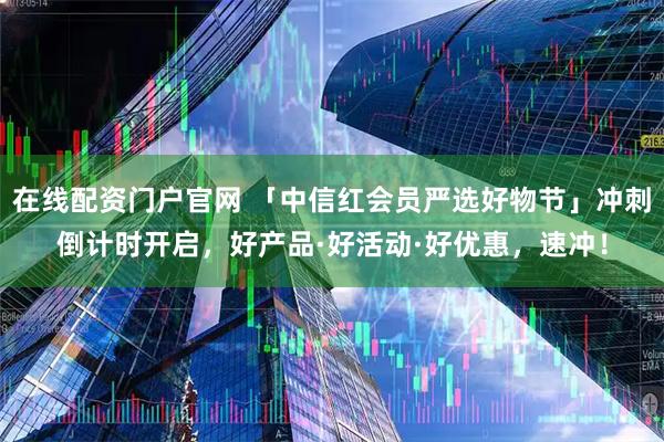 在线配资门户官网 「中信红会员严选好物节」冲刺倒计时开启，好产品·好活动·好优惠，速冲！