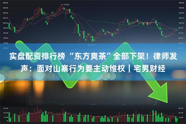 实盘配资排行榜 “东方爽茶”全部下架！律师发声：面对山寨行为要主动维权｜宅男财经
