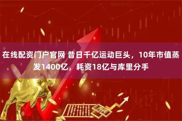 在线配资门户官网 昔日千亿运动巨头，10年市值蒸发1400亿，耗资18亿与库里分手