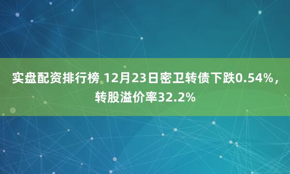 实盘配资排行榜 12月23日密卫转债下跌0.54%，转股溢价率32.2%