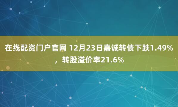在线配资门户官网 12月23日嘉诚转债下跌1.49%，转股溢价率21.6%