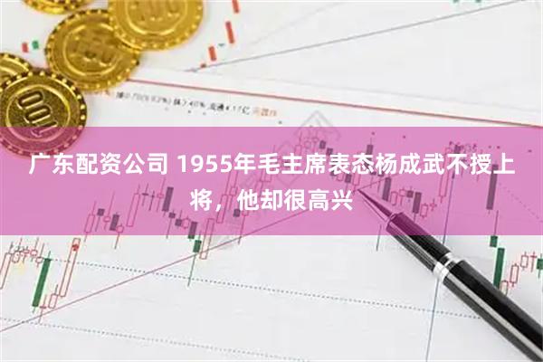 广东配资公司 1955年毛主席表态杨成武不授上将，他却很高兴