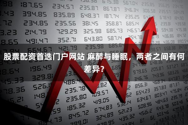 股票配资首选门户网站 麻醉与睡眠，两者之间有何差异？