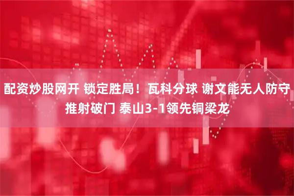 配资炒股网开 锁定胜局！瓦科分球 谢文能无人防守推射破门 泰山3-1领先铜梁龙