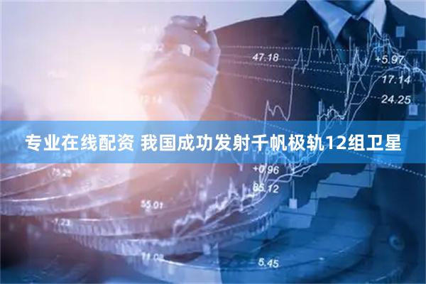 专业在线配资 我国成功发射千帆极轨12组卫星