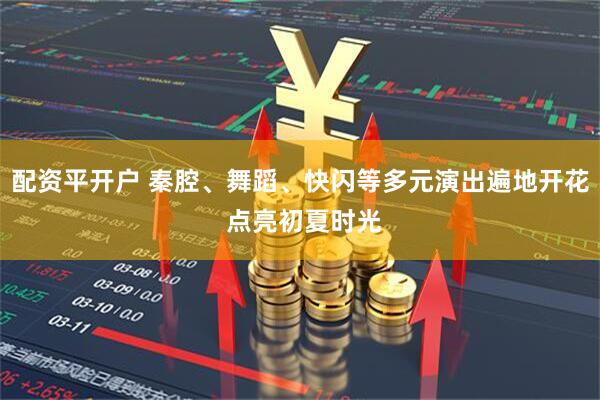 配资平开户 秦腔、舞蹈、快闪等多元演出遍地开花 点亮初夏时光