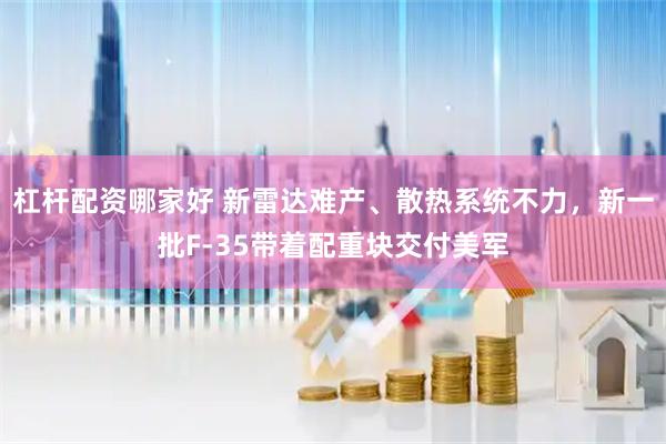 杠杆配资哪家好 新雷达难产、散热系统不力，新一批F-35带着配重块交付美军