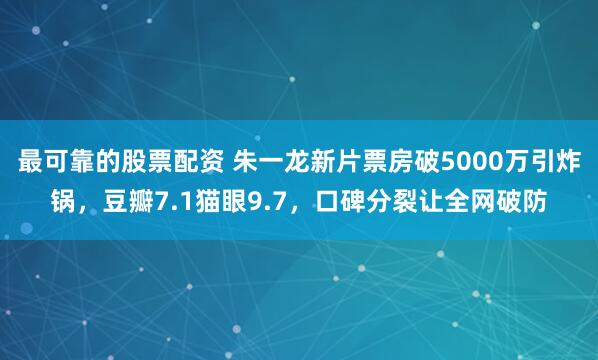 最可靠的股票配资 朱一龙新片票房破5000万引炸锅，豆瓣7.1猫眼9.7，口碑分裂让全网破防
