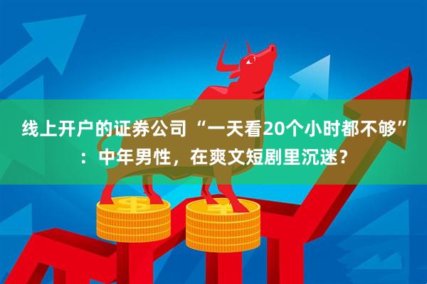 线上开户的证券公司 “一天看20个小时都不够”：中年男性，在爽文短剧里沉迷？