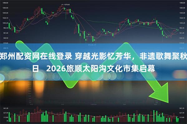 郑州配资网在线登录 穿越光影忆芳华，非遗歌舞聚秋日   2026旅顺太阳沟文化市集启幕